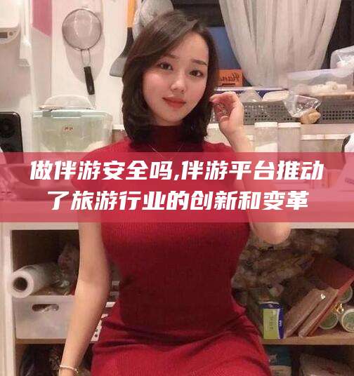 资兴做伴游安全吗,伴游平台推动了旅游行业的创新和变革