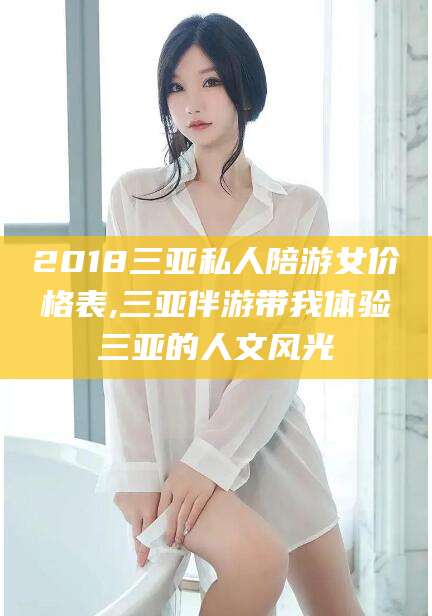资兴2018三亚私人陪游女价格表,三亚伴游带我体验三亚的人文风光