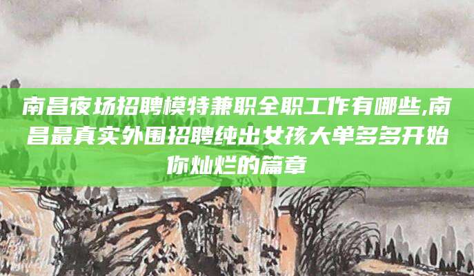 资兴南昌夜场招聘模特兼职全职工作有哪些,南昌最真实外围招聘纯出女孩大单多多开始你灿烂的篇章