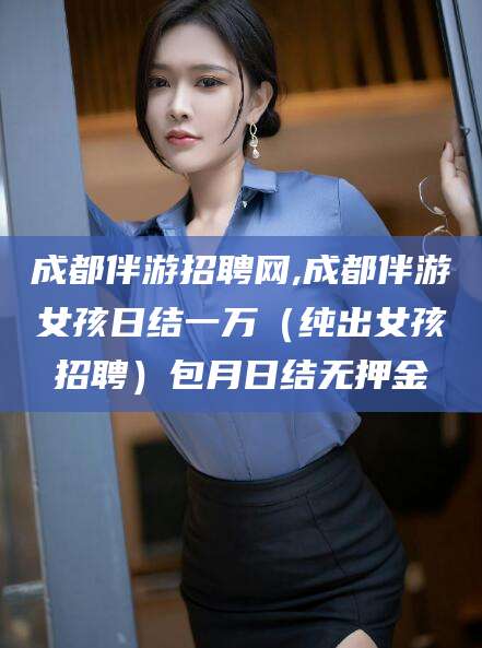 资兴成都伴游招聘网,成都伴游女孩日结一万（纯出女孩招聘）包月日结无押金