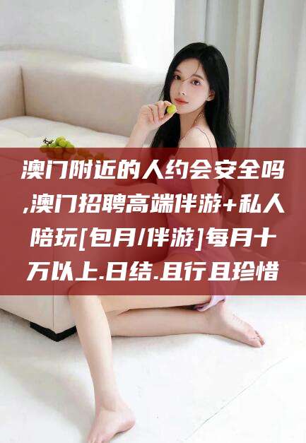 资兴澳门附近的人约会安全吗,澳门招聘高端伴游+私人陪玩[包月/伴游]每月十万以上.日结.且行且珍惜