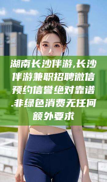 资兴湖南长沙伴游,长沙伴游兼职招聘微信预约信誉绝对靠谱.非绿色消费无任何额外要求