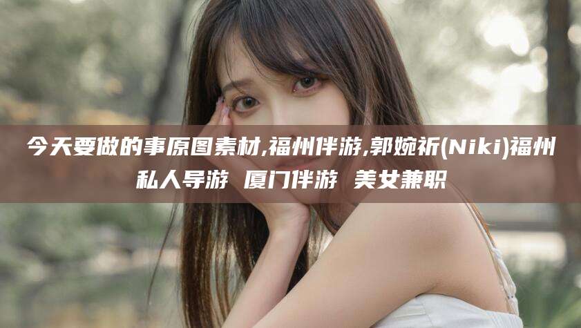 资兴今天要做的事原图素材,福州伴游,郭婉祈(Niki)福州私人导游 厦门伴游 美女兼职