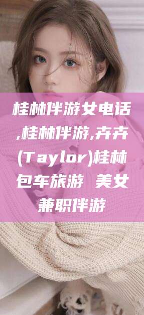 资兴桂林伴游女电话,桂林伴游,卉卉(Taylor)桂林包车旅游 美女兼职伴游