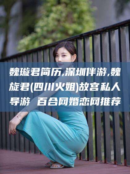 资兴魏璇君简历,深圳伴游,魏旋君(四川火姐)故宫私人导游 百合网婚恋网推荐