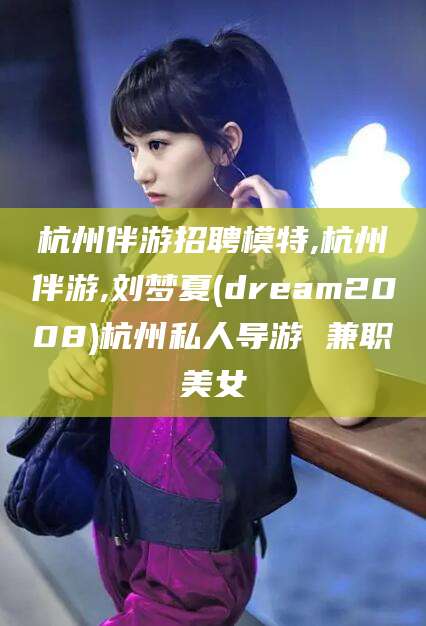 资兴杭州伴游招聘模特,杭州伴游,刘梦夏(dream2008)杭州私人导游 兼职美女