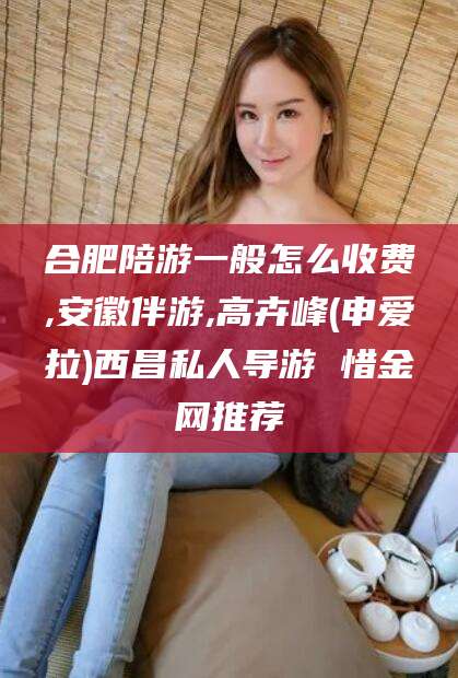 资兴合肥陪游一般怎么收费,安徽伴游,高卉峰(申爱拉)西昌私人导游 惜金网推荐