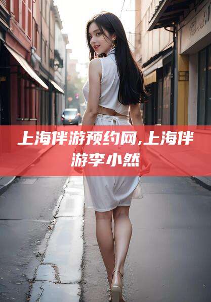 资兴上海伴游预约网,上海伴游李小然
