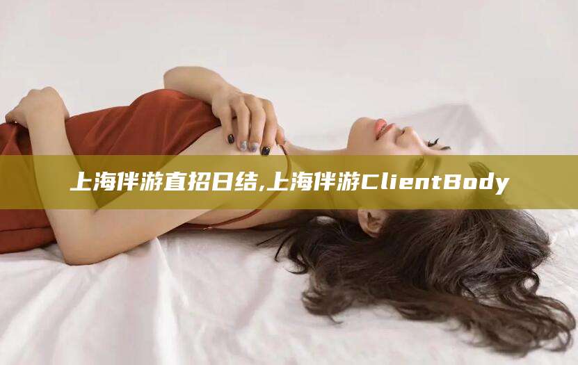 资兴上海伴游直招日结,上海伴游ClientBody