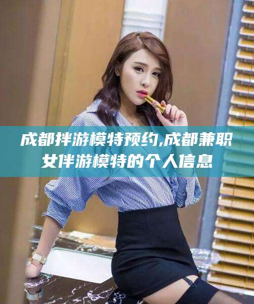 资兴成都拌游模特预约,成都兼职女伴游模特的个人信息