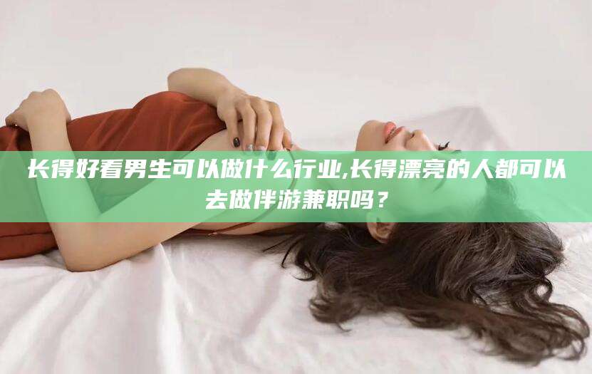 资兴长得好看男生可以做什么行业,长得漂亮的人都可以去做伴游兼职吗？