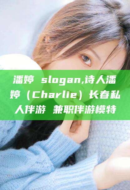 资兴潘婷 slogan,诗人潘婷（Charlie）长春私人伴游 兼职伴游模特