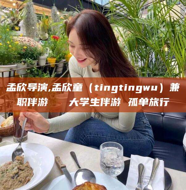 资兴孟欣导演,孟欣童（tingtingwu）兼职伴游   大学生伴游 孤单旅行
