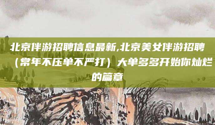 资兴北京伴游招聘信息最新,北京美女伴游招聘（常年不压单不严打）大单多多开始你灿烂的篇章
