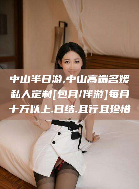 资兴中山半日游,中山高端名媛私人定制[包月/伴游]每月十万以上.日结.且行且珍惜
