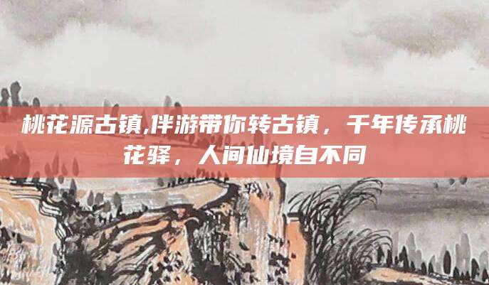 资兴桃花源古镇,伴游带你转古镇，千年传承桃花驿，人间仙境自不同