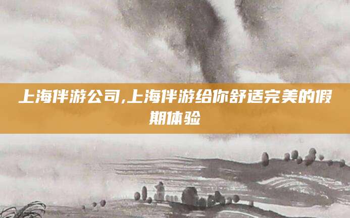 资兴上海伴游公司,上海伴游给你舒适完美的假期体验