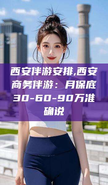 资兴西安伴游安排,西安商务伴游：月保底30-60-90万准确说