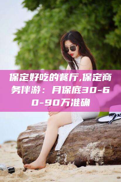资兴保定好吃的餐厅,保定商务伴游：月保底30-60-90万准确