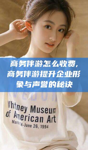 资兴商务伴游怎么收费,商务伴游提升企业形象与声誉的秘诀