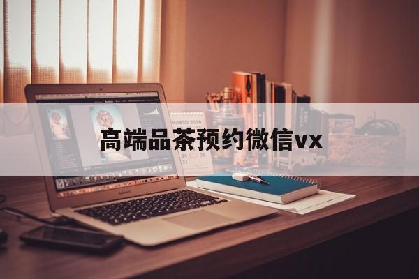 资兴关于高端品茶预约微信vx的信息